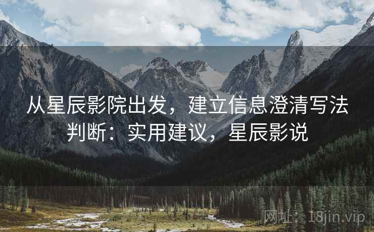 从星辰影院出发,建立信息澄清写法判断:实用建议,星辰影说 从星辰影院出发,建立信息澄清写法判断:实用建议,星辰影说