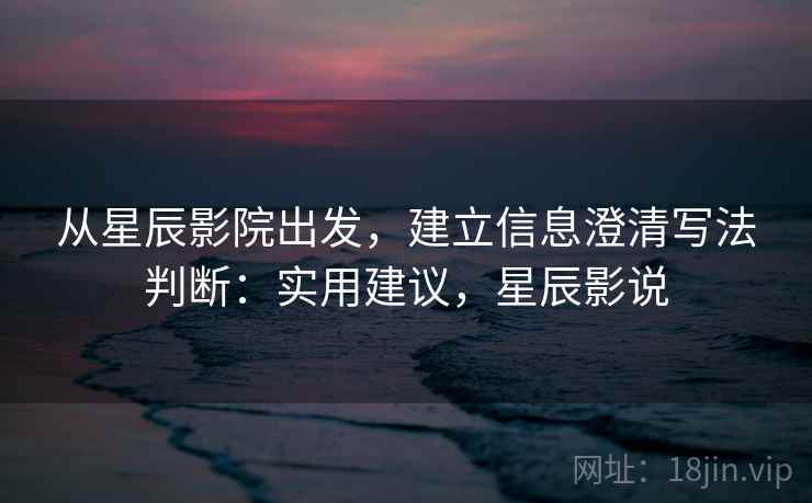 从星辰影院出发,建立信息澄清写法判断:实用建议,星辰影说 从星辰影院出发,建立信息澄清写法判断:实用建议,星辰影说