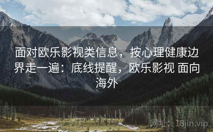 面对欧乐影视类信息,按心理健康边界走一遍:底线提醒,欧乐影视 面向海外 面对欧乐影视类信息,按心理健康边界走一遍:底线提醒,欧乐影视 面向海外