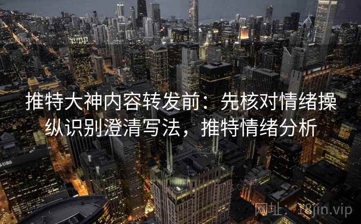 推特大神内容转发前:先核对情绪操纵识别澄清写法,推特情绪分析 推特大神内容转发前:先核对情绪操纵识别澄清写法,推特情绪分析