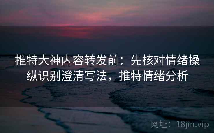 推特大神内容转发前:先核对情绪操纵识别澄清写法,推特情绪分析 推特大神内容转发前:先核对情绪操纵识别澄清写法,推特情绪分析