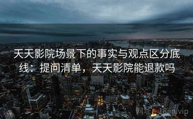 天天影院场景下的事实与观点区分底线:提问清单,天天影院能退款吗 天天影院场景下的事实与观点区分底线:提问清单,天天影院能退款吗