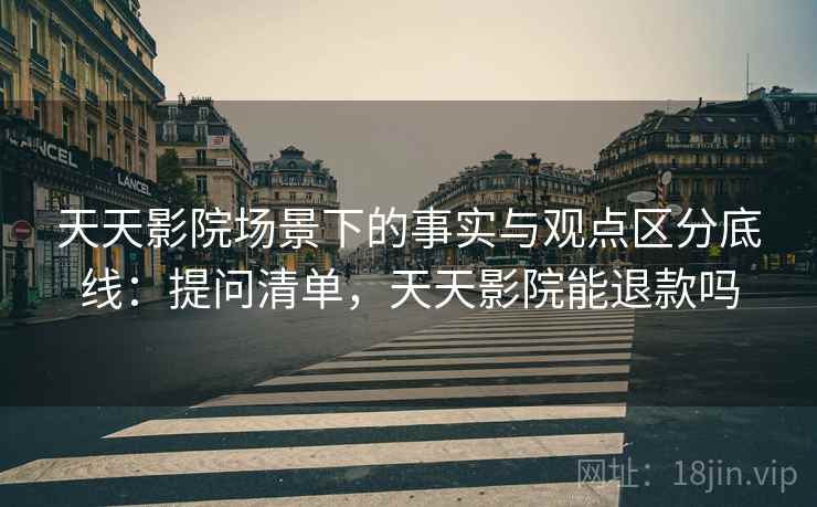 天天影院场景下的事实与观点区分底线:提问清单,天天影院能退款吗 天天影院场景下的事实与观点区分底线:提问清单,天天影院能退款吗