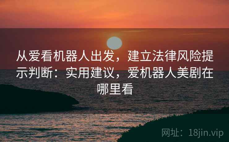 从爱看机器人出发,建立法律风险提示判断:实用建议,爱机器人美剧在哪里看 从爱看机器人出发,建立法律风险提示判断:实用建议,爱机器人美剧在哪里看