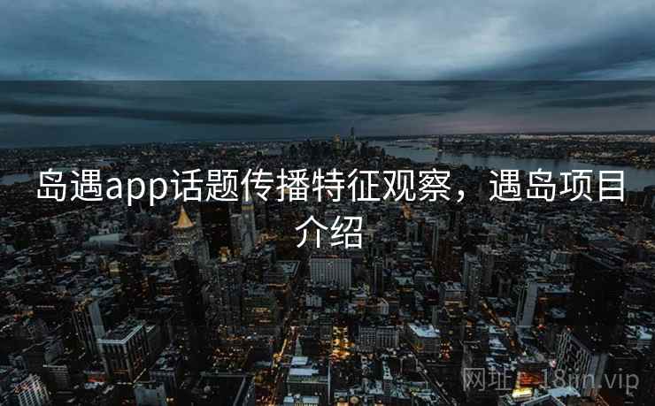 岛遇app话题传播特征观察,遇岛项目介绍 岛遇app话题传播特征观察,遇岛项目介绍