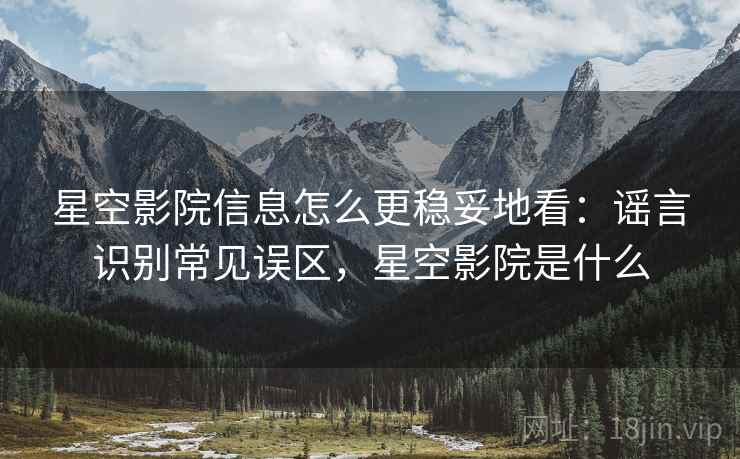 星空影院信息怎么更稳妥地看:谣言识别常见误区,星空影院是什么 星空影院信息怎么更稳妥地看:谣言识别常见误区,星空影院是什么