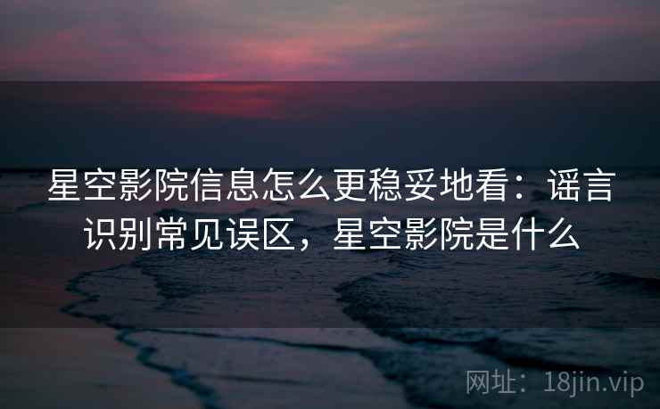 星空影院信息怎么更稳妥地看:谣言识别常见误区,星空影院是什么 星空影院信息怎么更稳妥地看:谣言识别常见误区,星空影院是什么