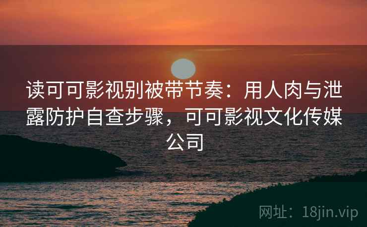 读可可影视别被带节奏:用人肉与泄露防护自查步骤,可可影视文化传媒公司 读可可影视别被带节奏:用人肉与泄露防护自查步骤,可可影视文化传媒公司