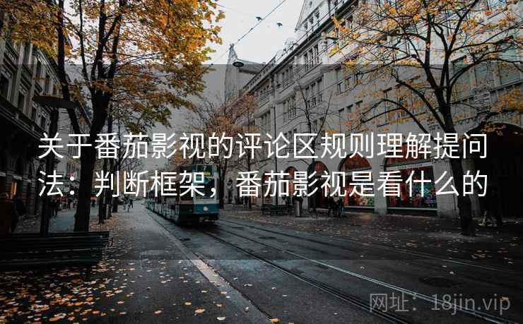 关于番茄影视的评论区规则理解提问法:判断框架,番茄影视是看什么的 关于番茄影视的评论区规则理解提问法:判断框架,番茄影视是看什么的