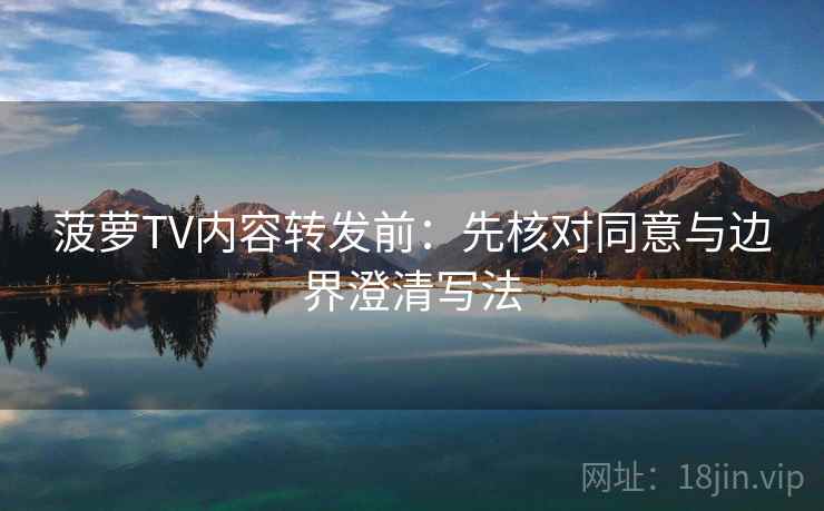 菠萝TV内容转发前:先核对同意与边界澄清写法 菠萝TV内容转发前:先核对同意与边界澄清写法
