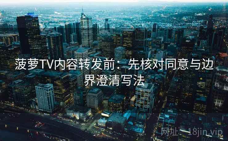菠萝TV内容转发前:先核对同意与边界澄清写法 菠萝TV内容转发前:先核对同意与边界澄清写法
