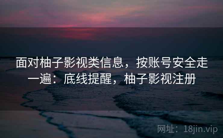 面对柚子影视类信息,按账号安全走一遍:底线提醒,柚子影视注册 面对柚子影视类信息,按账号安全走一遍:底线提醒,柚子影视注册