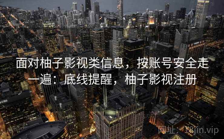 面对柚子影视类信息,按账号安全走一遍:底线提醒,柚子影视注册 面对柚子影视类信息,按账号安全走一遍:底线提醒,柚子影视注册