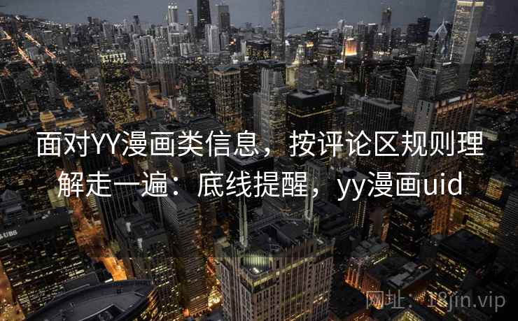 面对YY漫画类信息,按评论区规则理解走一遍:底线提醒,yy漫画uid 面对YY漫画类信息,按评论区规则理解走一遍:底线提醒,yy漫画uid