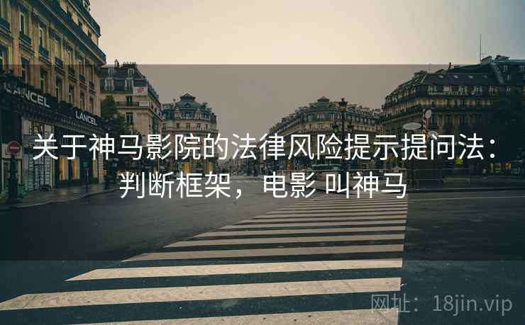 关于神马影院的法律风险提示提问法:判断框架,电影 叫神马 关于神马影院的法律风险提示提问法:判断框架,电影 叫神马