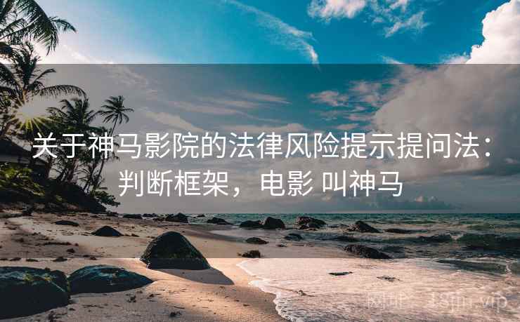 关于神马影院的法律风险提示提问法:判断框架,电影 叫神马 关于神马影院的法律风险提示提问法:判断框架,电影 叫神马