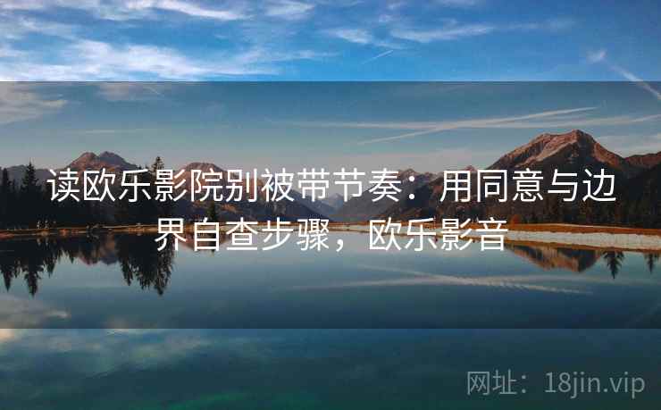读欧乐影院别被带节奏:用同意与边界自查步骤,欧乐影音 读欧乐影院别被带节奏:用同意与边界自查步骤,欧乐影音