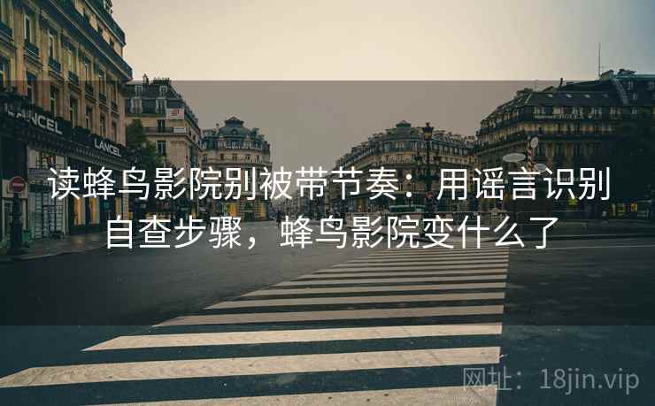 读蜂鸟影院别被带节奏:用谣言识别自查步骤,蜂鸟影院变什么了 读蜂鸟影院别被带节奏:用谣言识别自查步骤,蜂鸟影院变什么了