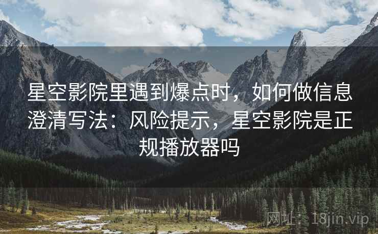 星空影院里遇到爆点时,如何做信息澄清写法:风险提示,星空影院是正规播放器吗 星空影院里遇到爆点时,如何做信息澄清写法:风险提示,星空影院是正规播放器吗