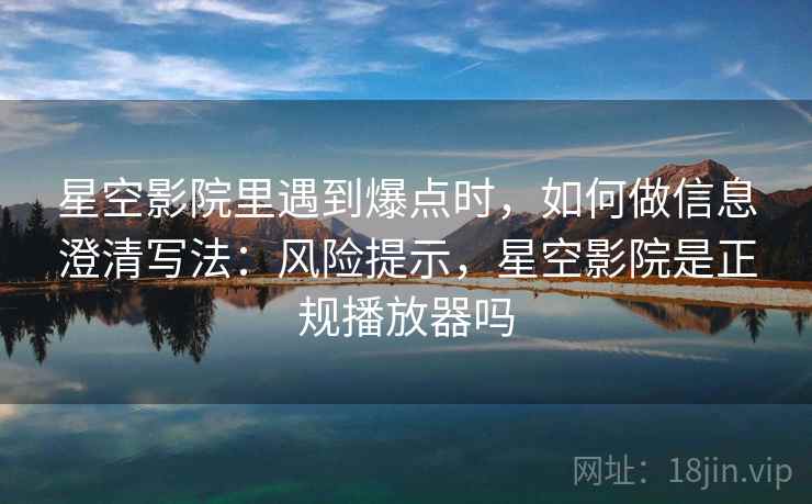 星空影院里遇到爆点时,如何做信息澄清写法:风险提示,星空影院是正规播放器吗 星空影院里遇到爆点时,如何做信息澄清写法:风险提示,星空影院是正规播放器吗
