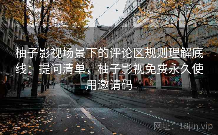 柚子影视场景下的评论区规则理解底线：提问清单，柚子影视免费永久使用邀请码