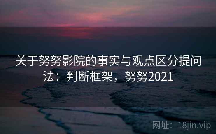 关于努努影院的事实与观点区分提问法：判断框架，努努2021