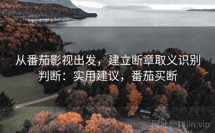 从番茄影视出发，建立断章取义识别判断：实用建议，番茄买断
