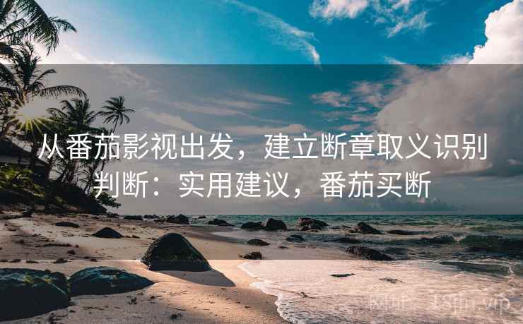 从番茄影视出发，建立断章取义识别判断：实用建议，番茄买断