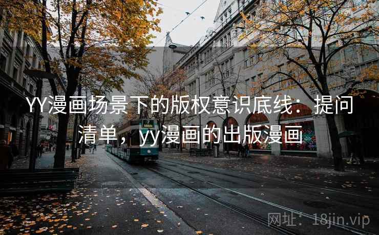 YY漫画场景下的版权意识底线：提问清单，yy漫画的出版漫画