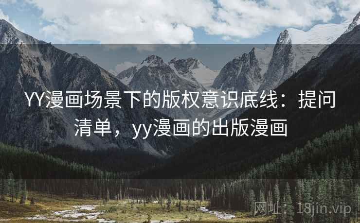 YY漫画场景下的版权意识底线：提问清单，yy漫画的出版漫画