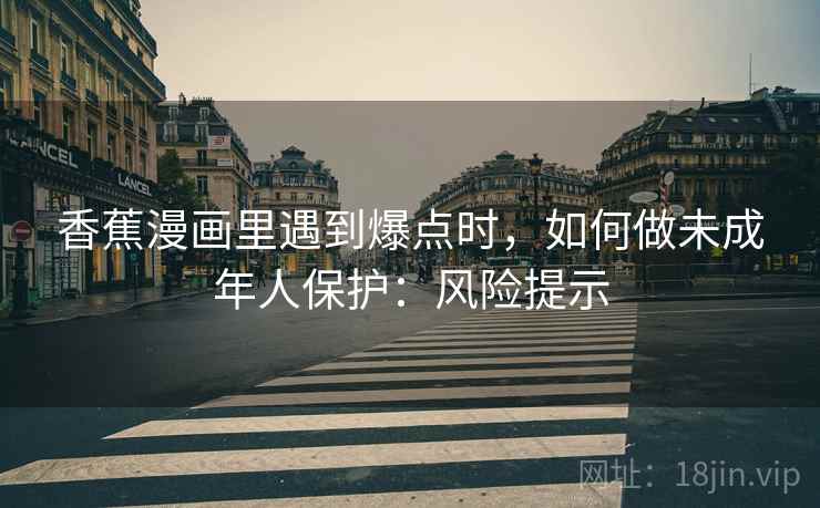 香蕉漫画里遇到爆点时，如何做未成年人保护：风险提示