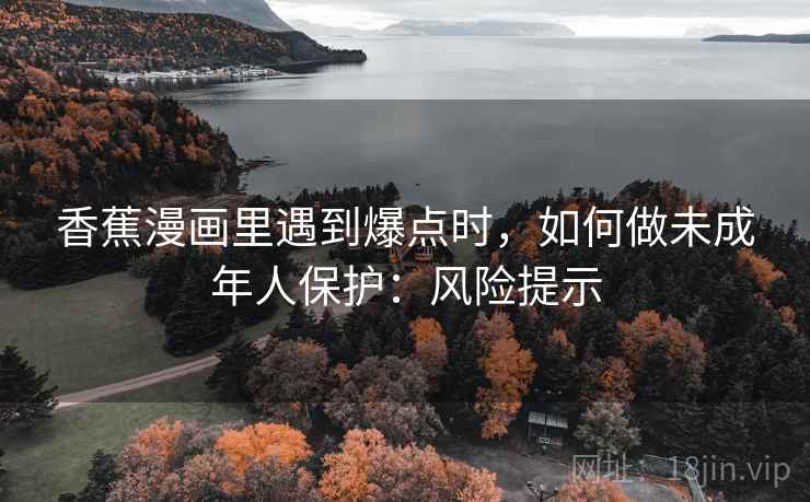 香蕉漫画里遇到爆点时，如何做未成年人保护：风险提示