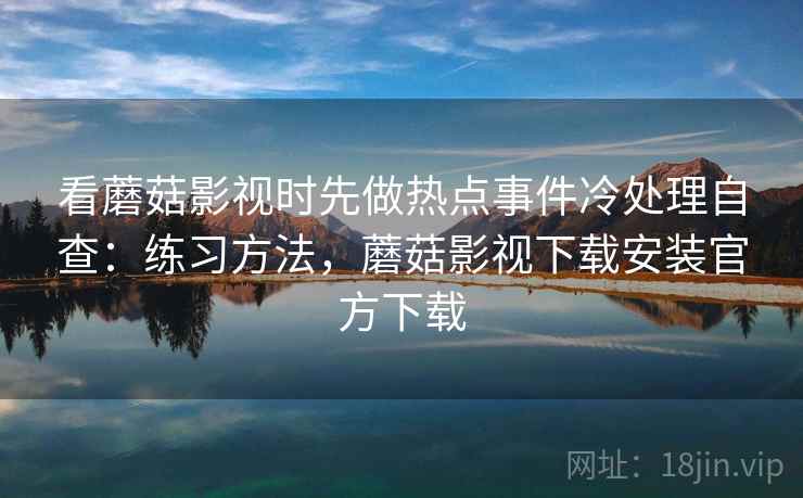 看蘑菇影视时先做热点事件冷处理自查：练习方法，蘑菇影视下载安装官方下载