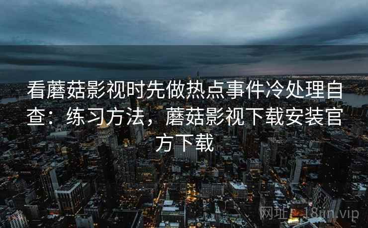 看蘑菇影视时先做热点事件冷处理自查：练习方法，蘑菇影视下载安装官方下载