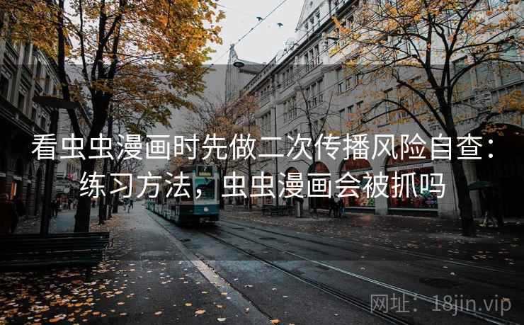 看虫虫漫画时先做二次传播风险自查：练习方法，虫虫漫画会被抓吗