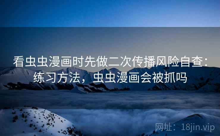 看虫虫漫画时先做二次传播风险自查：练习方法，虫虫漫画会被抓吗