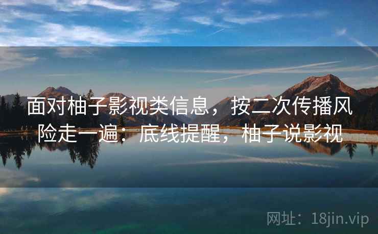 面对柚子影视类信息，按二次传播风险走一遍：底线提醒，柚子说影视