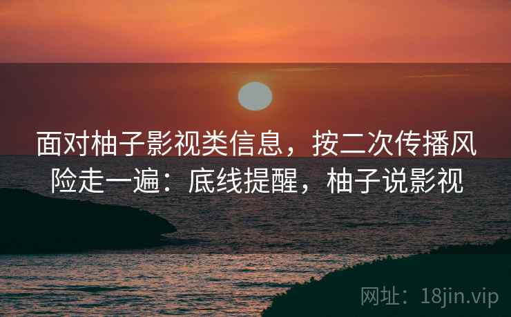 面对柚子影视类信息，按二次传播风险走一遍：底线提醒，柚子说影视