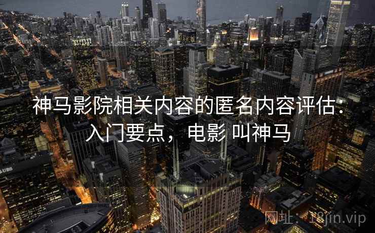 神马影院相关内容的匿名内容评估：入门要点，电影 叫神马