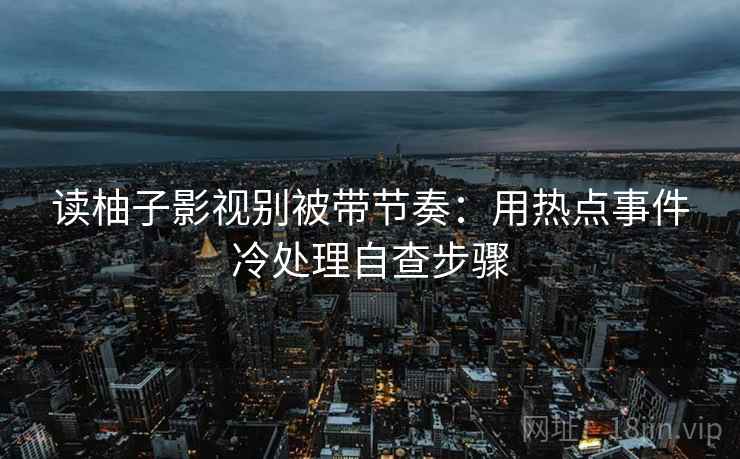读柚子影视别被带节奏：用热点事件冷处理自查步骤