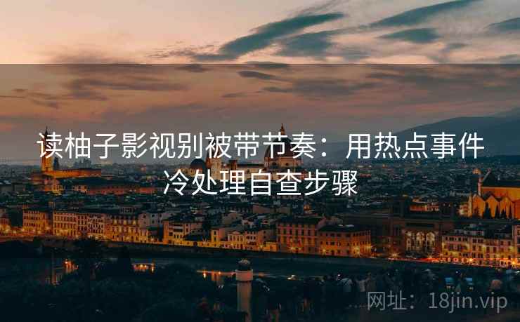读柚子影视别被带节奏：用热点事件冷处理自查步骤