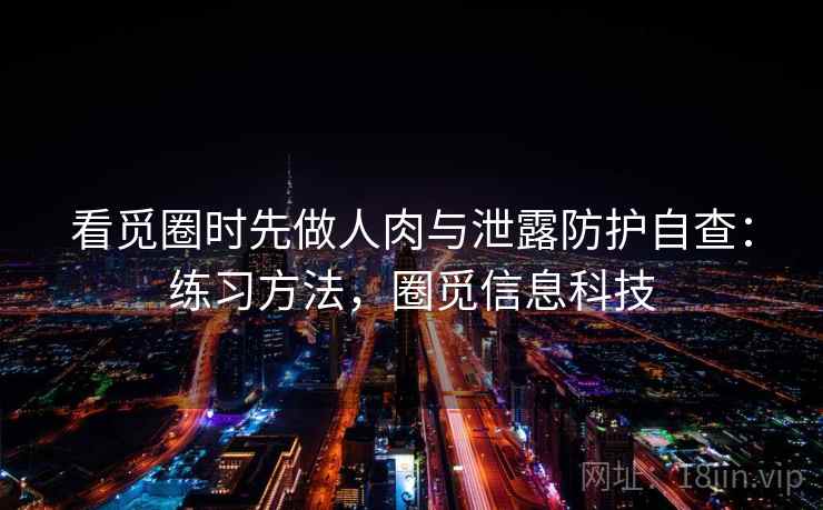看觅圈时先做人肉与泄露防护自查：练习方法，圈觅信息科技