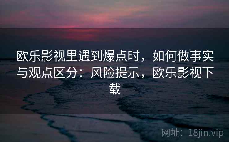 欧乐影视里遇到爆点时，如何做事实与观点区分：风险提示，欧乐影视下载