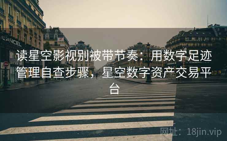 读星空影视别被带节奏：用数字足迹管理自查步骤，星空数字资产交易平台