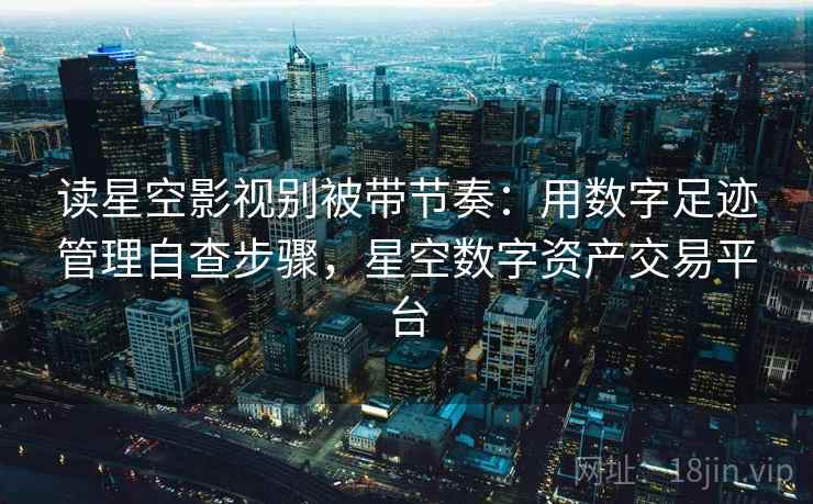 读星空影视别被带节奏：用数字足迹管理自查步骤，星空数字资产交易平台