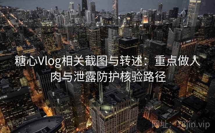 糖心Vlog相关截图与转述：重点做人肉与泄露防护核验路径