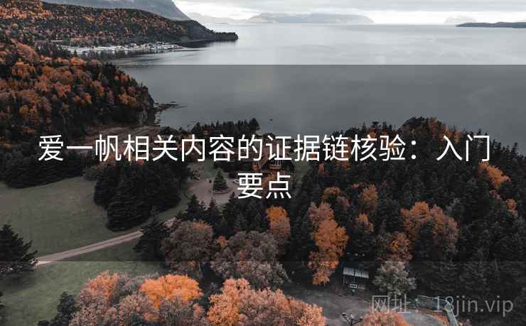 爱一帆相关内容的证据链核验：入门要点
