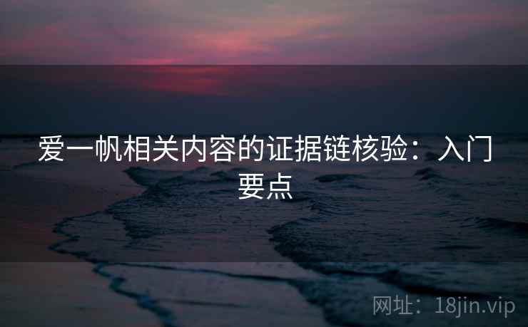 爱一帆相关内容的证据链核验：入门要点