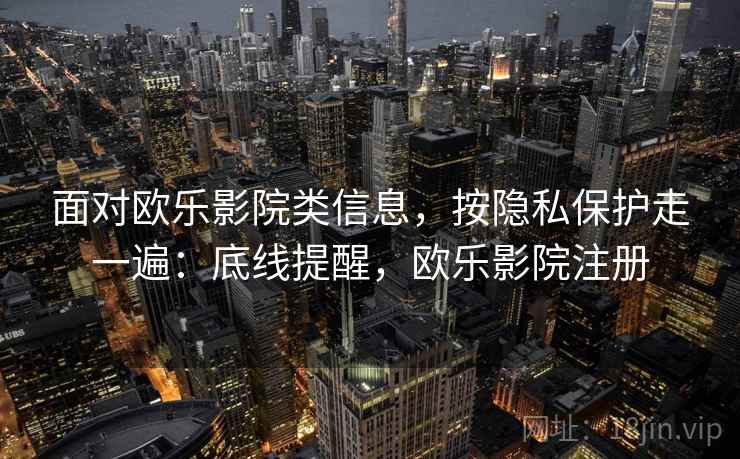 面对欧乐影院类信息，按隐私保护走一遍：底线提醒，欧乐影院注册