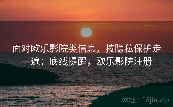 面对欧乐影院类信息，按隐私保护走一遍：底线提醒，欧乐影院注册